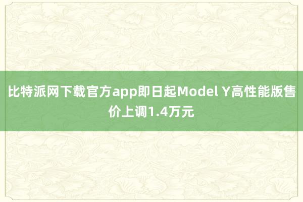 比特派网下载官方app即日起Model Y高性能版售价上调1.4万元