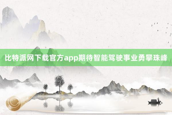 比特派网下载官方app期待智能驾驶事业勇攀珠峰