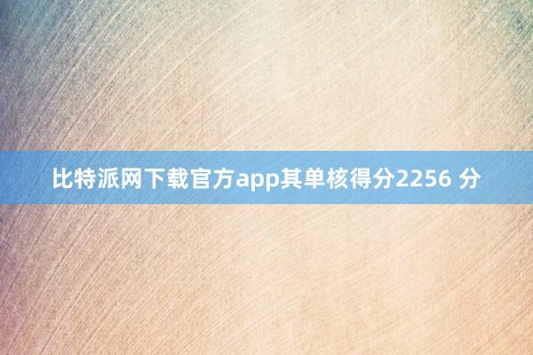 比特派网下载官方app其单核得分2256 分