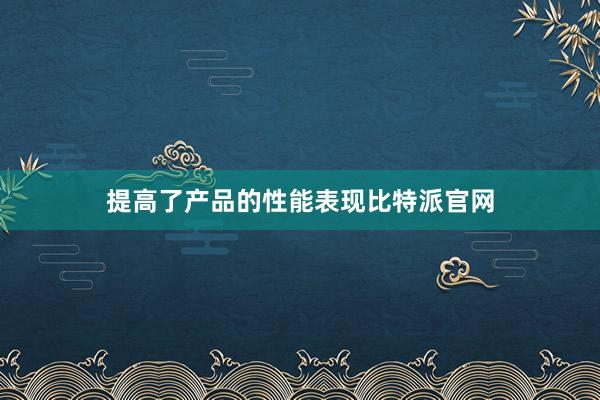 提高了产品的性能表现比特派官网