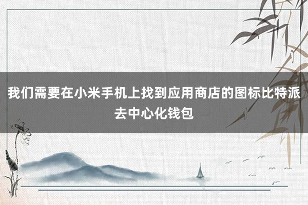 我们需要在小米手机上找到应用商店的图标比特派去中心化钱包