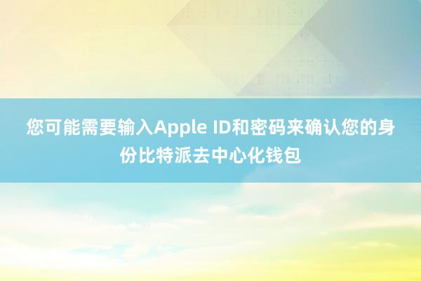 您可能需要输入Apple ID和密码来确认您的身份比特派去中心化钱包