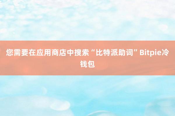 您需要在应用商店中搜索“比特派助词”Bitpie冷钱包