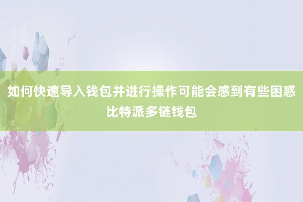 如何快速导入钱包并进行操作可能会感到有些困惑比特派多链钱包