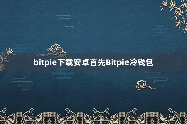 bitpie下载安卓首先Bitpie冷钱包