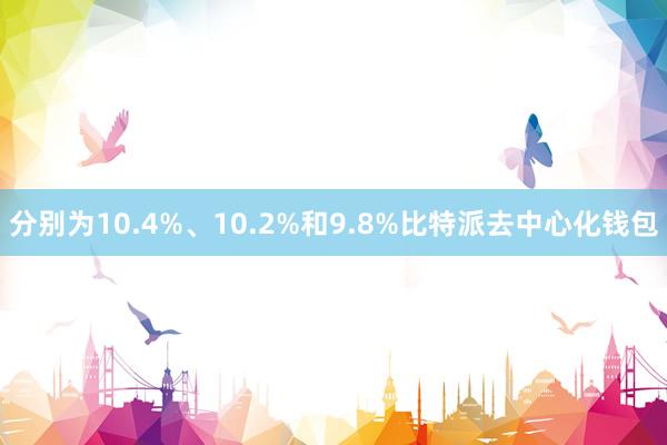 分别为10.4%、10.2%和9.8%比特派去中心化钱包