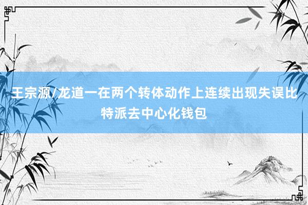 王宗源/龙道一在两个转体动作上连续出现失误比特派去中心化钱包