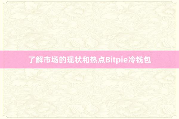 了解市场的现状和热点Bitpie冷钱包