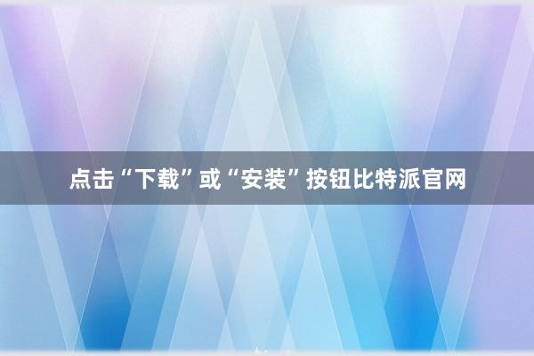 点击“下载”或“安装”按钮比特派官网