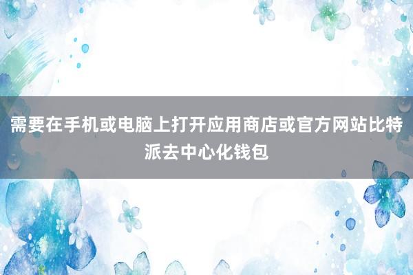 需要在手机或电脑上打开应用商店或官方网站比特派去中心化钱包