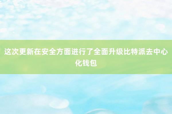 这次更新在安全方面进行了全面升级比特派去中心化钱包