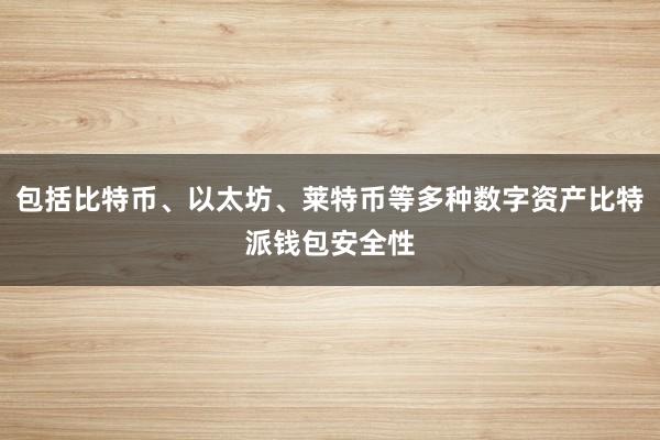 包括比特币、以太坊、莱特币等多种数字资产比特派钱包安全性