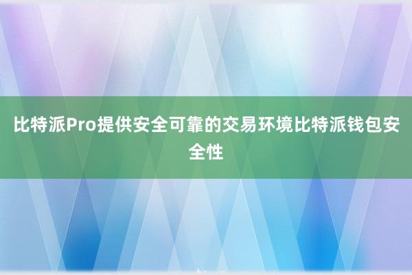 比特派Pro提供安全可靠的交易环境比特派钱包安全性