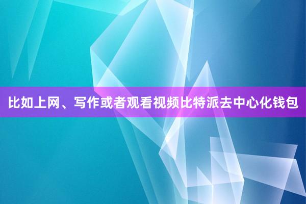 比如上网、写作或者观看视频比特派去中心化钱包