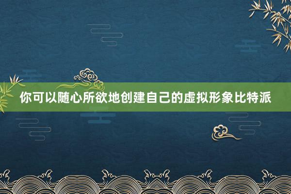 你可以随心所欲地创建自己的虚拟形象比特派