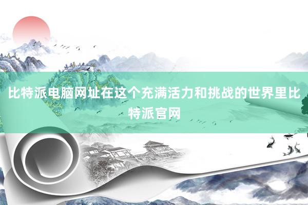 比特派电脑网址在这个充满活力和挑战的世界里比特派官网