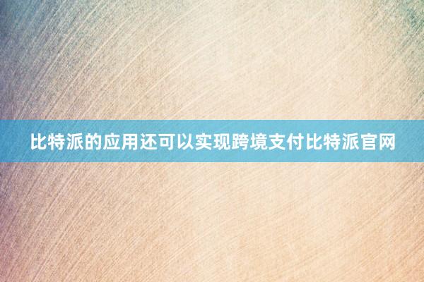 比特派的应用还可以实现跨境支付比特派官网