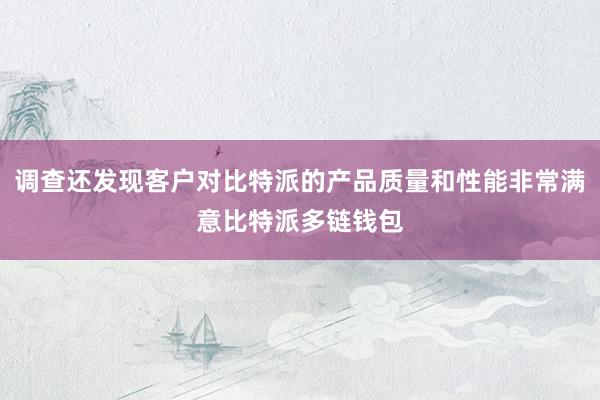 调查还发现客户对比特派的产品质量和性能非常满意比特派多链钱包