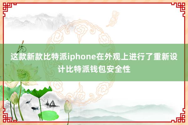 这款新款比特派iphone在外观上进行了重新设计比特派钱包安全性