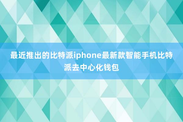 最近推出的比特派iphone最新款智能手机比特派去中心化钱包